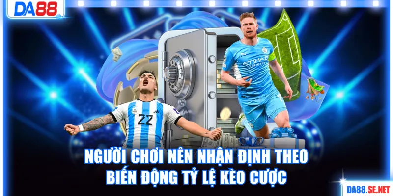 Người chơi nên nhận định theo biến động tỷ lệ kèo cược