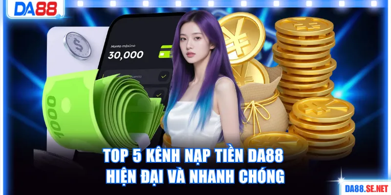 Top 5 kênh nạp tiền DA88 hiện đại và nhanh chóng